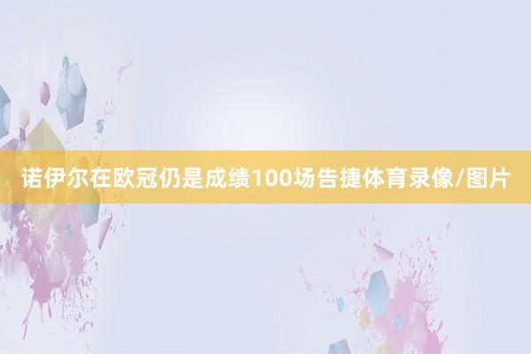 诺伊尔在欧冠仍是成绩100场告捷体育录像/图片