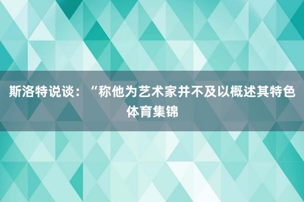 斯洛特说谈：“称他为艺术家并不及以概述其特色体育集锦