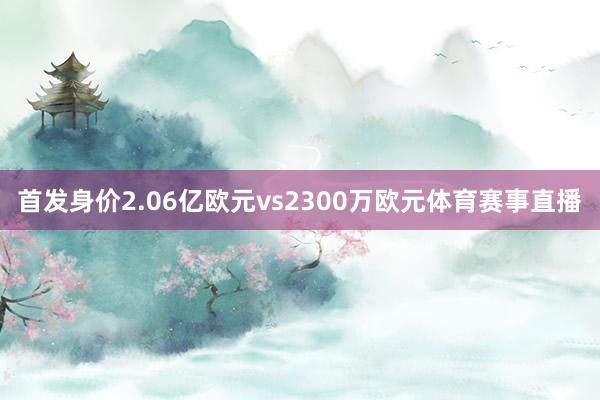 首发身价2.06亿欧元vs2300万欧元体育赛事直播