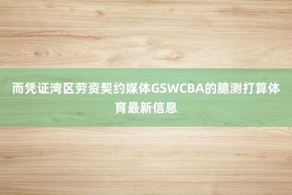 而凭证湾区劳资契约媒体GSWCBA的臆测打算体育最新信息