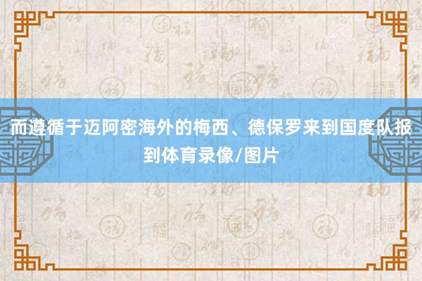 而遵循于迈阿密海外的梅西、德保罗来到国度队报到体育录像/图片