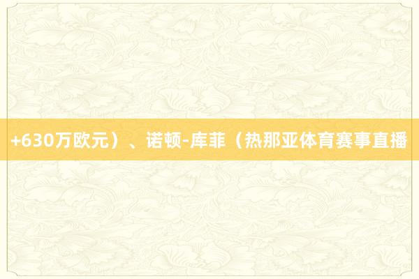 +630万欧元）、诺顿-库菲（热那亚体育赛事直播