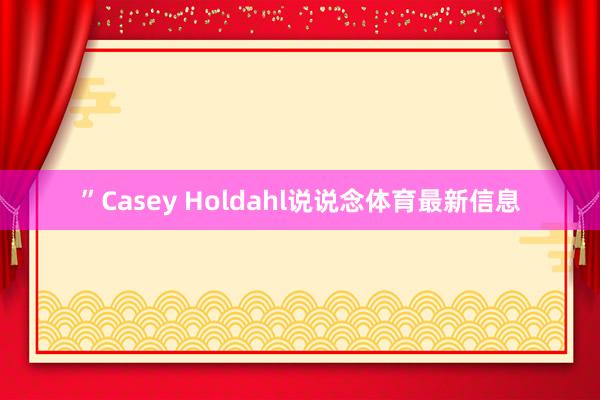 ”Casey Holdahl说说念体育最新信息