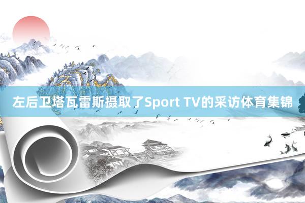 左后卫塔瓦雷斯摄取了Sport TV的采访体育集锦