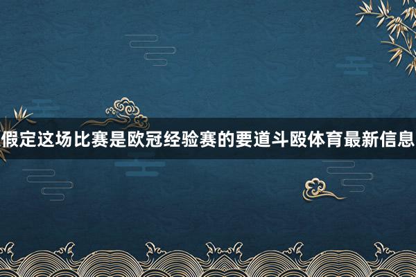假定这场比赛是欧冠经验赛的要道斗殴体育最新信息