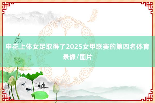 申花上体女足取得了2025女甲联赛的第四名体育录像/图片