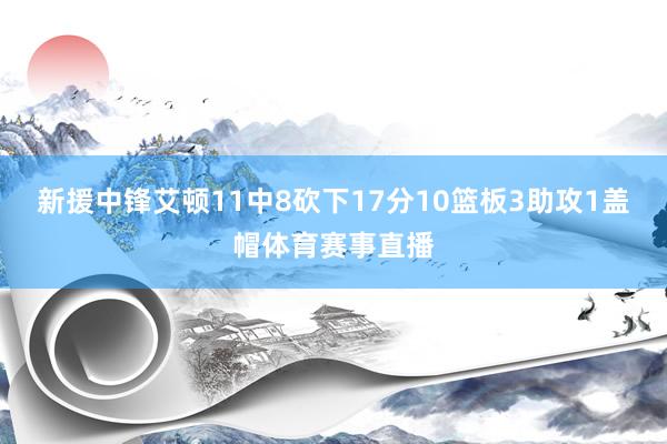 新援中锋艾顿11中8砍下17分10篮板3助攻1盖帽体育赛事直播