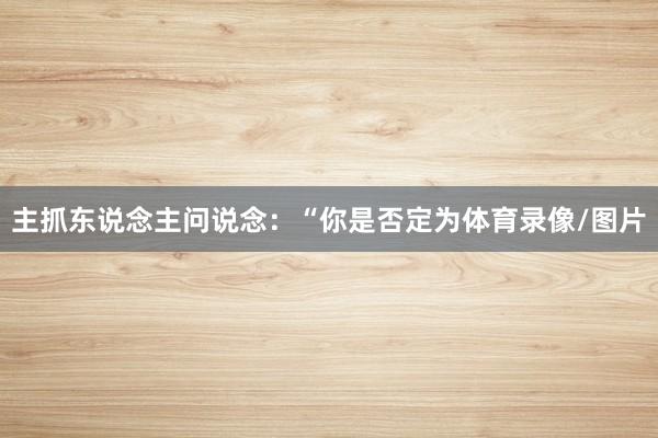 主抓东说念主问说念:“你是否定为体育录像/图片
