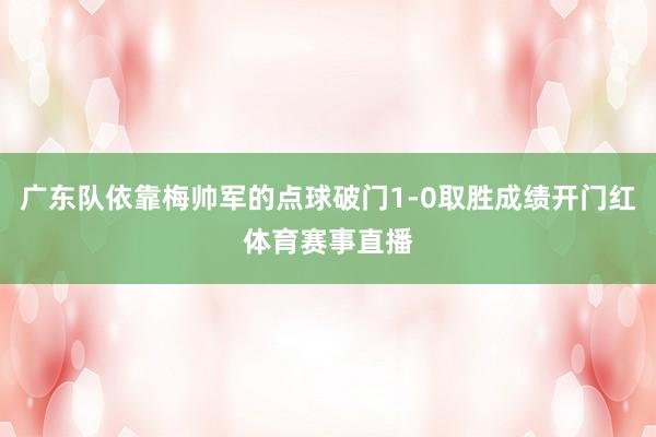 广东队依靠梅帅军的点球破门1-0取胜成绩开门红体育赛事直播
