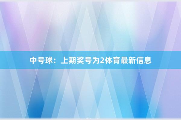 中号球:上期奖号为2体育最新信息