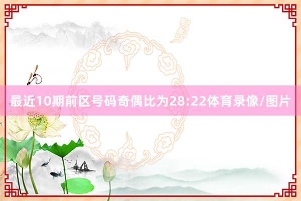 最近10期前区号码奇偶比为28:22体育录像/图片
