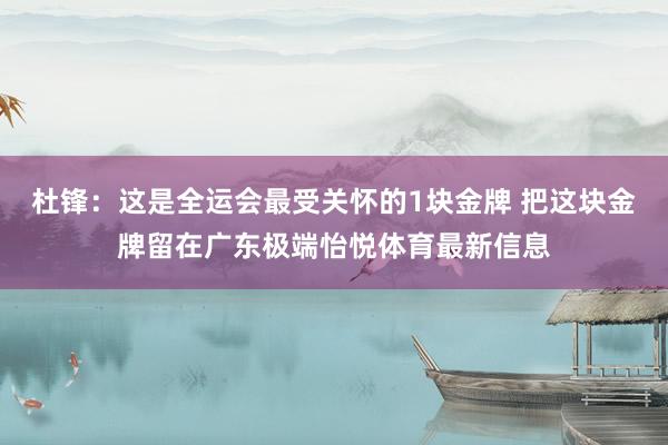 杜锋：这是全运会最受关怀的1块金牌 把这块金牌留在广东极端怡悦体育最新信息