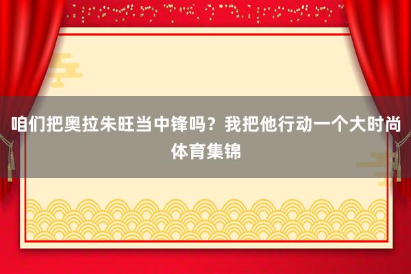 咱们把奥拉朱旺当中锋吗？我把他行动一个大时尚体育集锦