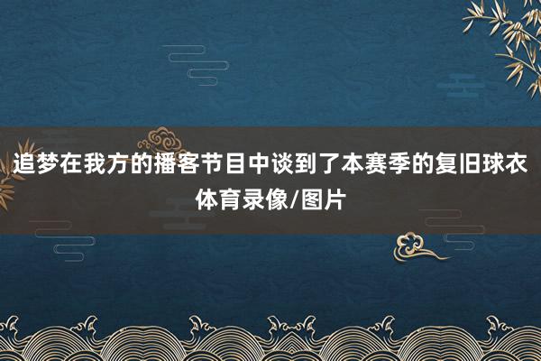 追梦在我方的播客节目中谈到了本赛季的复旧球衣体育录像/图片