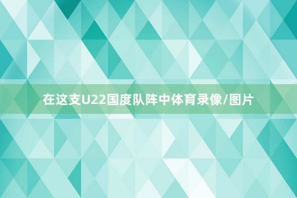 在这支U22国度队阵中体育录像/图片