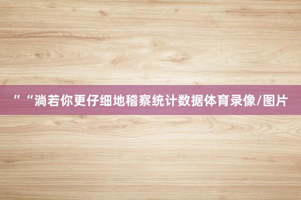 ”“淌若你更仔细地稽察统计数据体育录像/图片