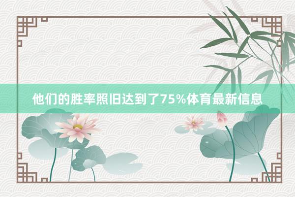 他们的胜率照旧达到了75%体育最新信息
