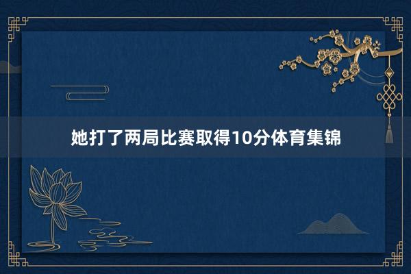 她打了两局比赛取得10分体育集锦