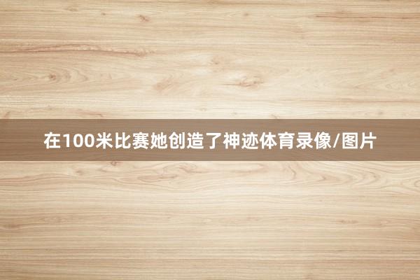 在100米比赛她创造了神迹体育录像/图片