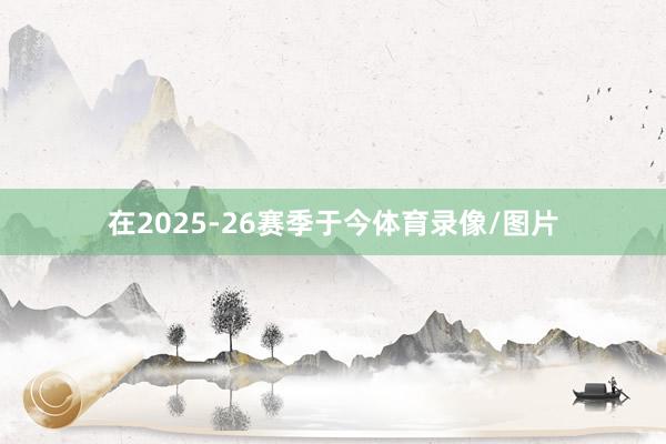 在2025-26赛季于今体育录像/图片