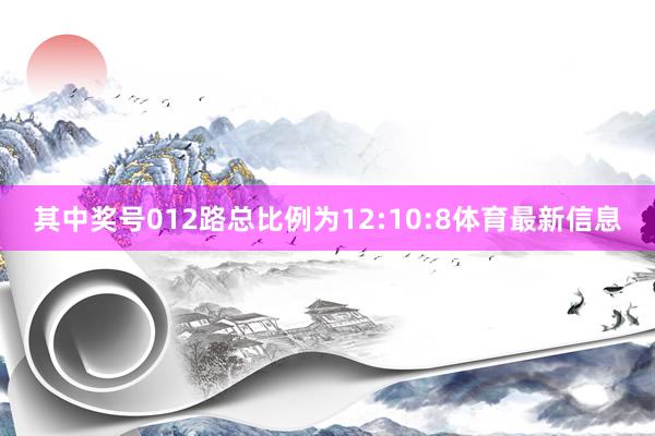 其中奖号012路总比例为12:10:8体育最新信息