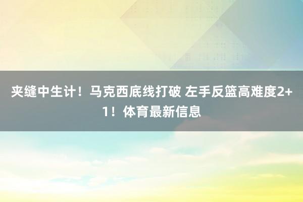 夹缝中生计！马克西底线打破 左手反篮高难度2+1！体育最新信息