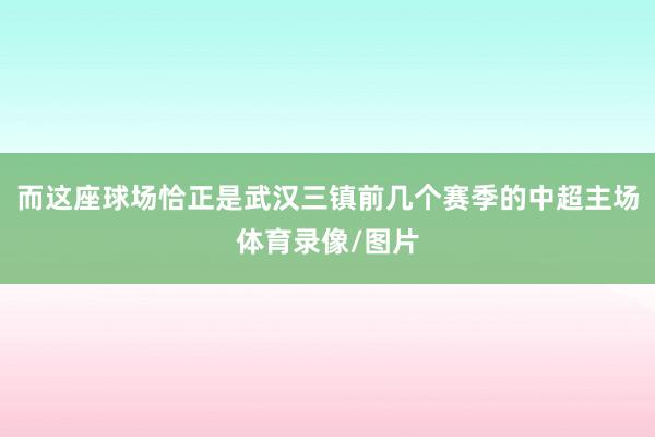 而这座球场恰正是武汉三镇前几个赛季的中超主场体育录像/图片