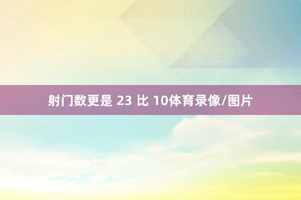 射门数更是 23 比 10体育录像/图片