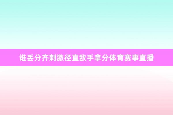 谁丢分齐刺激径直敌手拿分体育赛事直播