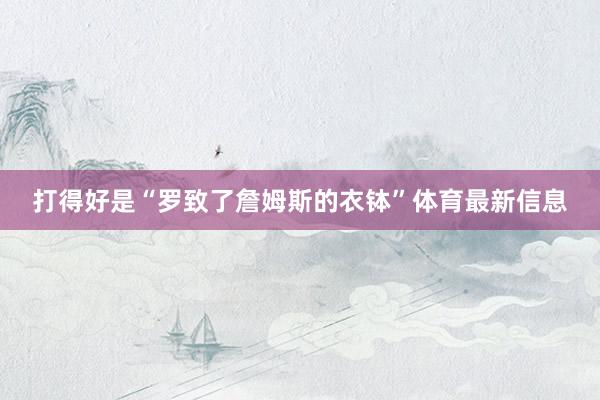 打得好是“罗致了詹姆斯的衣钵”体育最新信息