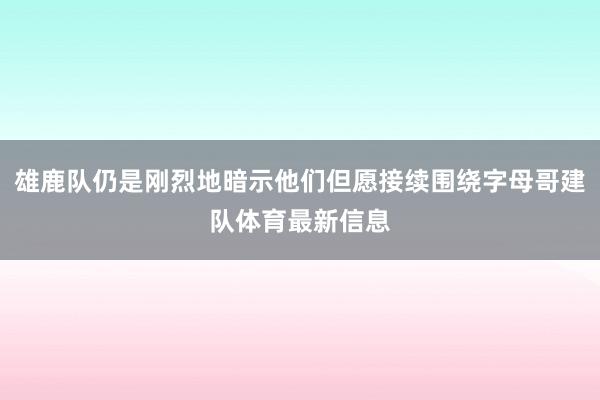 雄鹿队仍是刚烈地暗示他们但愿接续围绕字母哥建队体育最新信息