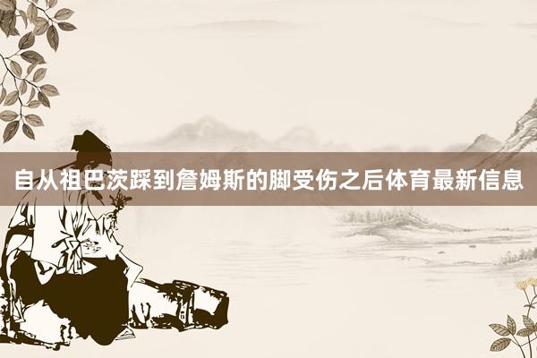 自从祖巴茨踩到詹姆斯的脚受伤之后体育最新信息