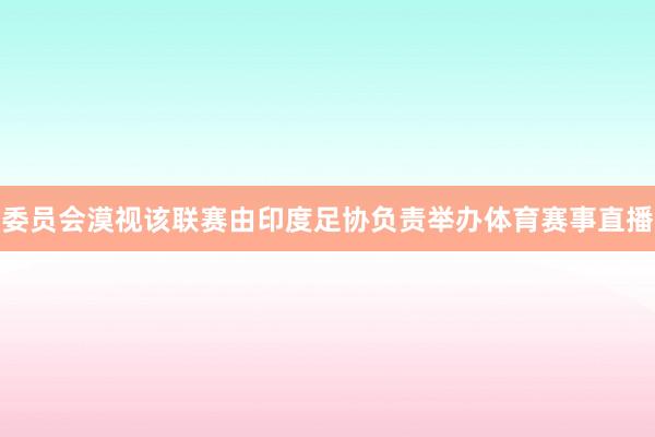 委员会漠视该联赛由印度足协负责举办体育赛事直播