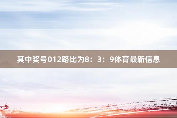 其中奖号012路比为8：3：9体育最新信息