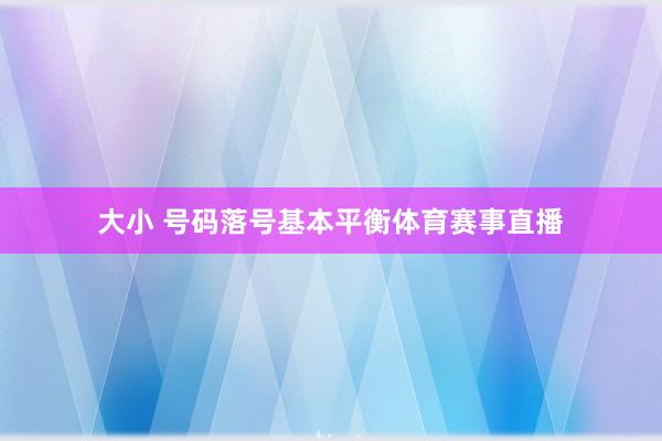 大小 号码落号基本平衡体育赛事直播