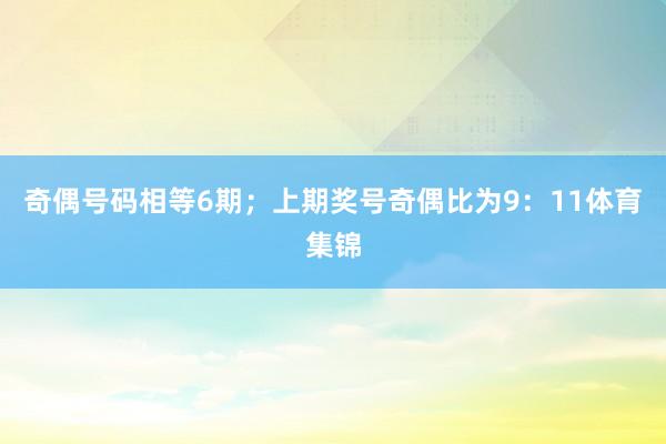 奇偶号码相等6期;上期奖号奇偶比为9:11体育集锦