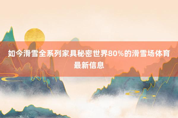 如今滑雪全系列家具秘密世界80%的滑雪场体育最新信息