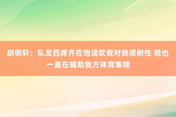 胡明轩：队友西席齐在饱读吹我对我很耐性 我也一直在辅助我方体育集锦