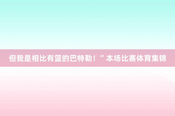 但我是相比有篮的巴特勒！”本场比赛体育集锦