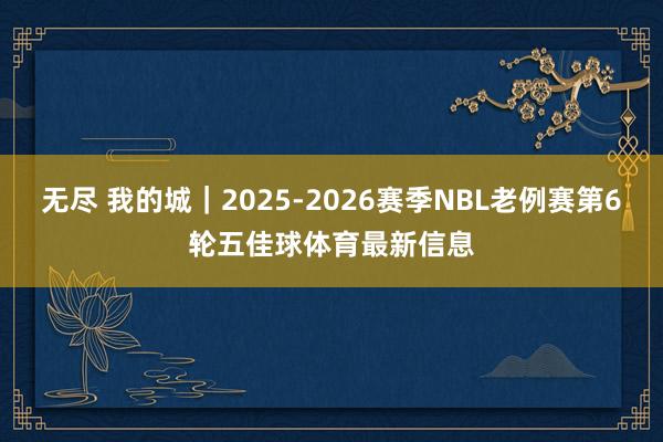 无尽 我的城｜2025-2026赛季NBL老例赛第6轮五佳球体育最新信息