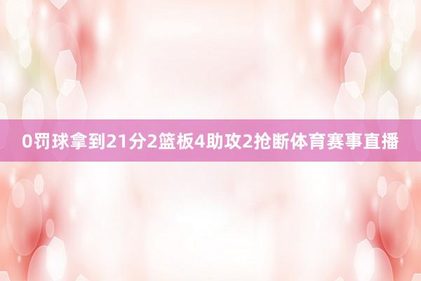 0罚球拿到21分2篮板4助攻2抢断体育赛事直播