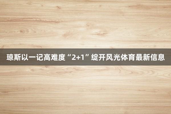 琼斯以一记高难度“2+1”绽开风光体育最新信息