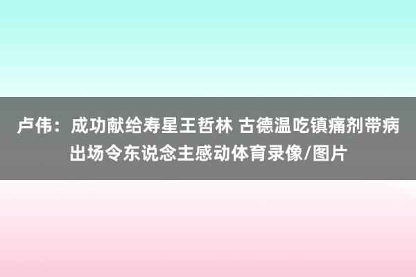 卢伟：成功献给寿星王哲林 古德温吃镇痛剂带病出场令东说念主感动体育录像/图片