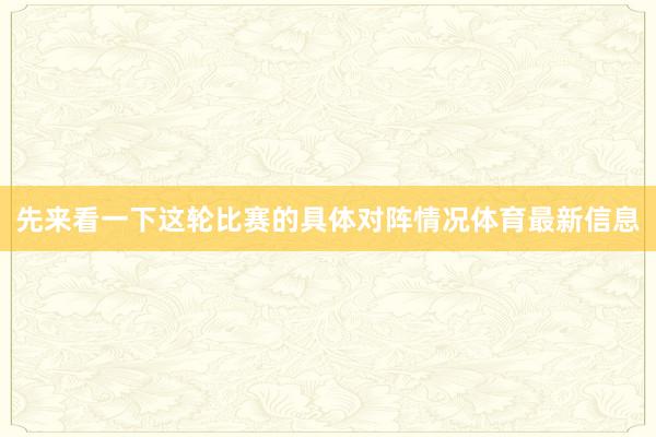 先来看一下这轮比赛的具体对阵情况体育最新信息