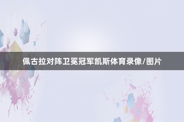 佩古拉对阵卫冕冠军凯斯体育录像/图片
