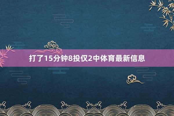 打了15分钟8投仅2中体育最新信息