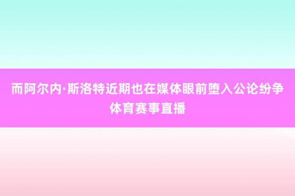 而阿尔内·斯洛特近期也在媒体眼前堕入公论纷争体育赛事直播