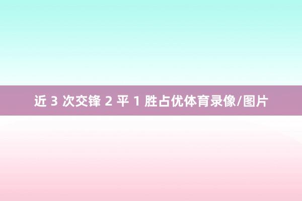 近 3 次交锋 2 平 1 胜占优体育录像/图片
