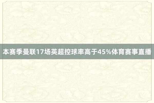 本赛季曼联17场英超控球率高于45%体育赛事直播