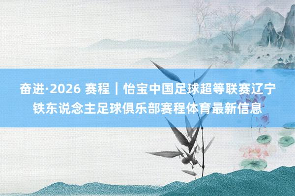 奋进·2026 赛程｜怡宝中国足球超等联赛辽宁铁东说念主足球俱乐部赛程体育最新信息
